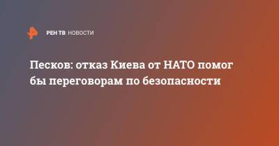 Песков: отказ Киева от НАТО помог бы переговорам по безопасности