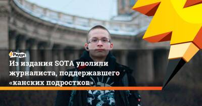 Никита Уваров - Изиздания SOTA уволили журналиста, поддержавшего «канских подростков» - ridus.ru - Санкт-Петербург - Канск