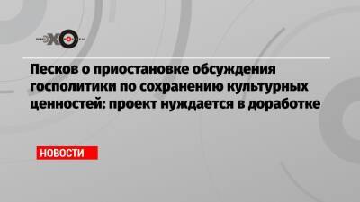 Песков о приостановке обсуждения госполитики по сохранению культурных ценностей: проект нуждается в доработке