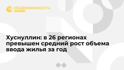 Хуснуллин: в 26 регионах превышен средний рост объема ввода жилья за год