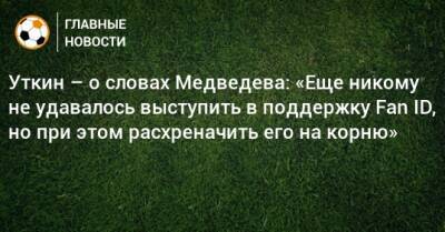 Уткин – о словах Медведева: «Еще никому не удавалось выступить в поддержку Fan ID, но при этом расхреначить его на корню»