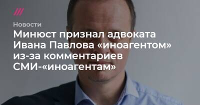 Минюст признал адвоката Ивана Павлова «иноагентом» из-за комментариев СМИ-«иноагентам»