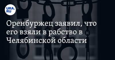 Оренбуржец заявил, что его взяли в рабство в Челябинской области