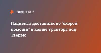 Пациента доставили до "скорой помощи" в ковше трактора под Тверью