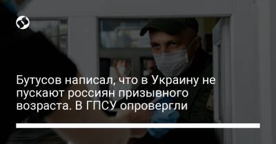 Бутусов написал, что в Украину не пускают россиян призывного возраста. В ГПСУ опровергли