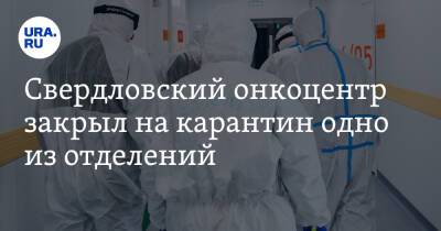 Свердловский онкоцентр закрыл на карантин одно из отделений. «Всех пациентов отправили домой»