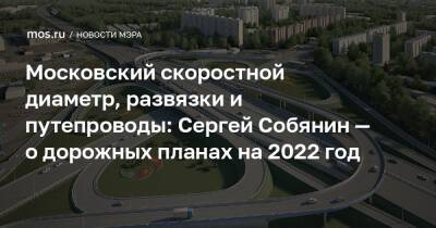 Московский скоростной диаметр, развязки и путепроводы: Сергей Собянин — о дорожных планах на 2022 год