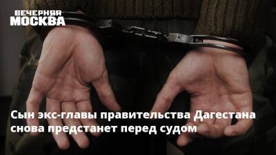 Сын экс-главы правительства Дагестана снова предстанет перед судом - vm.ru - Москва - респ. Дагестан
