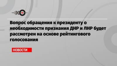 Вопрос обращения к президенту о необходимости признания ДНР и ЛНР будет рассмотрен на основе рейтингового голосования
