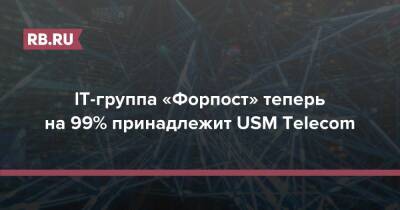 Алишер Усманов - Борис Добродеев - IT-группа «Форпост» теперь на 99% принадлежит USM Telecom - rb.ru