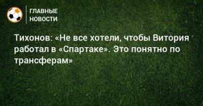 Тихонов: «Не все хотели, чтобы Витория работал в «Спартаке». Это понятно по трансферам»