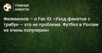 Филимонов – о Fan ID: «Уход фанатов с трибун – это не проблема. Футбол в России не очень популярен»