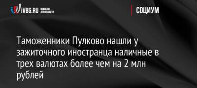 Таможенники Пулково нашли у зажиточного иностранца наличные в трех валютах более чем на 2 млн рублей