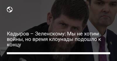 Кадыров – Зеленскому: Мы не хотим войны, но время клоунады подошло к концу
