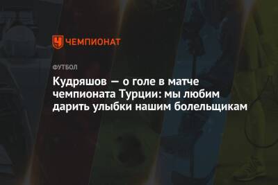 Кудряшов — о голе в матче чемпионата Турции: мы любим дарить улыбки нашим болельщикам