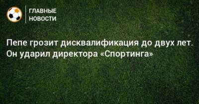 Пепе грозит дисквалификация до двух лет. Он ударил директора «Спортинга»