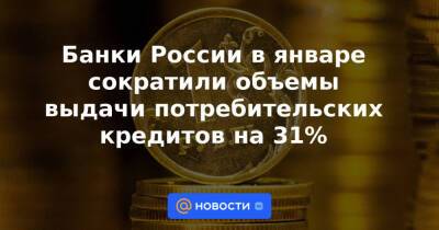 Банки России в январе сократили объемы выдачи потребительских кредитов на 31%