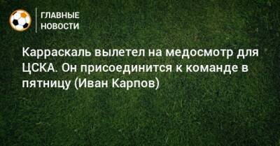 Карраскаль вылетел на медосмотр для ЦСКА. Он присоединится к команде в пятницу (Иван Карпов)