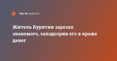 Житель Бурятии зарезал знакомого, заподозрив его в краже денег - ren.tv - Россия - Улан-Удэ - респ.Бурятия