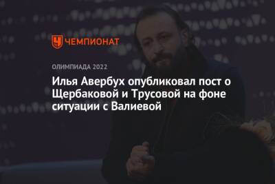 Илья Авербух опубликовал пост о Щербаковой и Трусовой на фоне ситуации с Валиевой