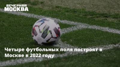 Четыре футбольных поля построят в Москве в 2022 году