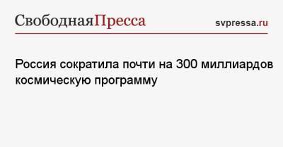 Россия сократила почти на 300 миллиардов космическую программу