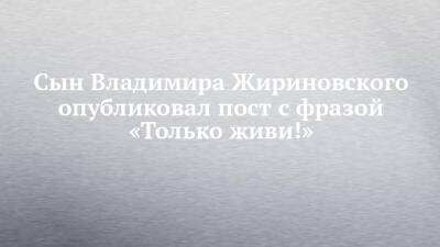 Сын Владимира Жириновского опубликовал пост с фразой «Только живи!»