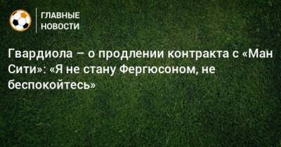 Гвардиола – о продлении контракта с «Ман Сити»: «Я не стану Фергюсоном, не беспокойтесь»