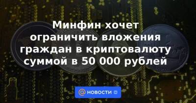 Минфин хочет ограничить вложения граждан в криптовалюту суммой в 50 000 рублей