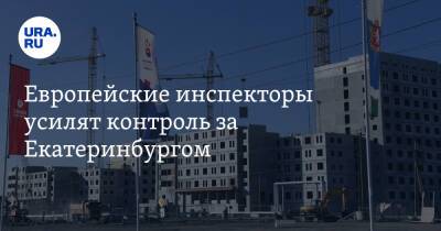 Европейские инспекторы усилят контроль за Екатеринбургом. Город ждут три ревизии