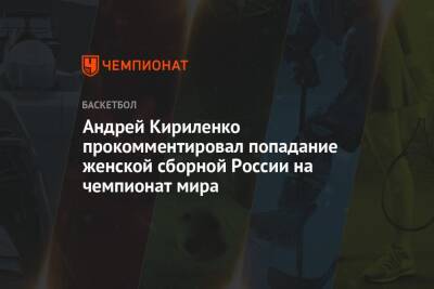 Андрей Кириленко прокомментировал попадание женской сборной России на чемпионат мира