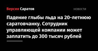 Падение глыбы льда на 20-летнюю саратовчанку. Сотрудник управляющей компании может заплатить до 100 тысяч рублей