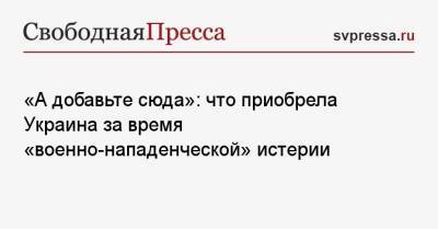 «А добавьте сюда»: что приобрела Украина за время «военно-нападенческой» истерии