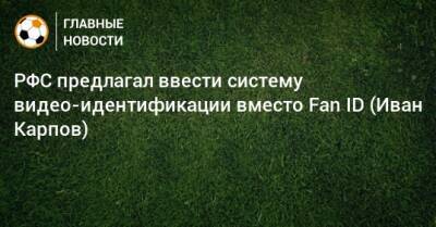 РФС предлагал ввести систему видео-идентификации вместо Fan ID (Иван Карпов)