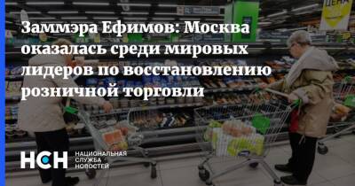 Заммэра Ефимов: Москва оказалась среди мировых лидеров по восстановлению розничной торговли