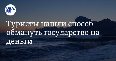 Туристы нашли способ обмануть государство на деньги