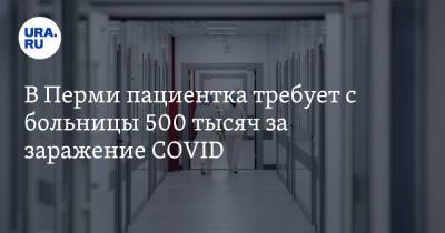 В Перми пациентка требует с больницы 500 тысяч за заражение COVID