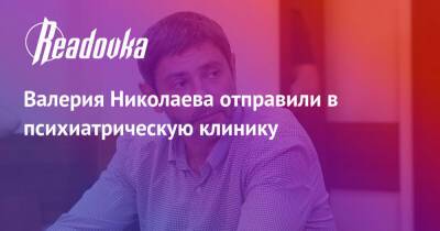 Валерий Николаев - Валерия Николаева отправили в психиатрическую клинику - readovka.news