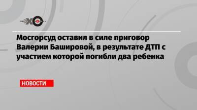 Мосгорсуд оставил в силе приговор Валерии Башировой, в результате ДТП с участием которой погибли два ребенка