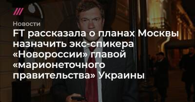 FT рассказала о планах Москвы назначить экс-спикера «Новороссии» главой «марионеточного правительства» Украины