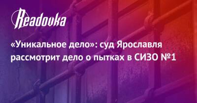 «Уникальное дело»: суд Ярославля рассмотрит дело о пытках в СИЗО №1