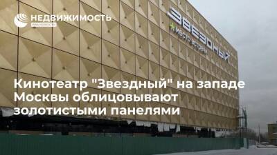 Кинотеатр "Звездный" на западе Москвы облицовывают золотистыми панелями