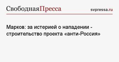 Марков: за истерией о нападении — строительство проекта «анти-Россия»