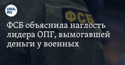 ФСБ объяснила наглость лидера ОПГ, вымогавшей деньги у военных. Рэкетиров остановил текст URA.RU