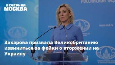 Захарова призвала Великобританию извиниться за фейки о вторжении на Украину