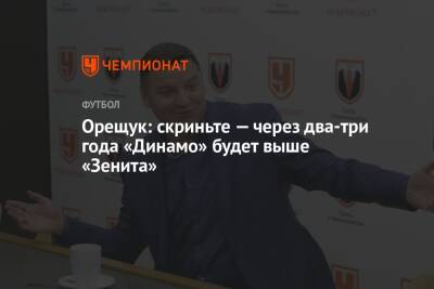 Орещук: скриньте — через два-три года «Динамо» будет выше «Зенита»