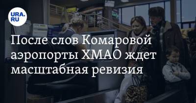 После слов Комаровой аэропорты ХМАО ждет масштабная ревизия