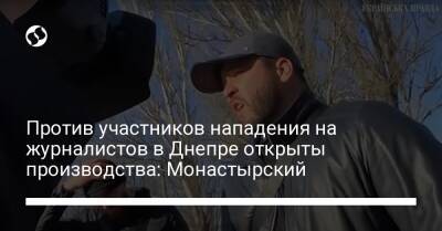 Против участников нападения на журналистов в Днепре открыты производства: Монастырский