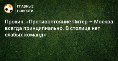 Прохин: «Противостояние Питер – Москва всегда принципиально. В столице нет слабых команд»