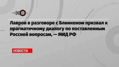 Лавров в разговоре с Блинкеном призвал к прагматичному диалогу по поставленным Россией вопросам, — МИД РФ